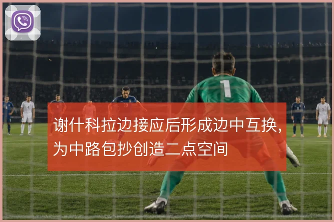 谢什科拉边接应后形成边中互换，为中路包抄创造二点空间