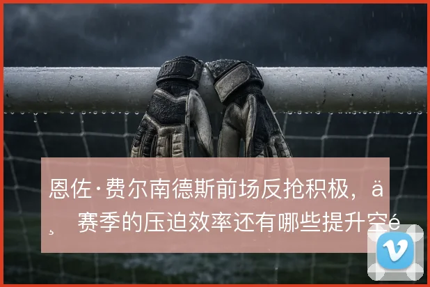 恩佐·费尔南德斯前场反抢积极，上赛季的压迫效率还有哪些提升空间