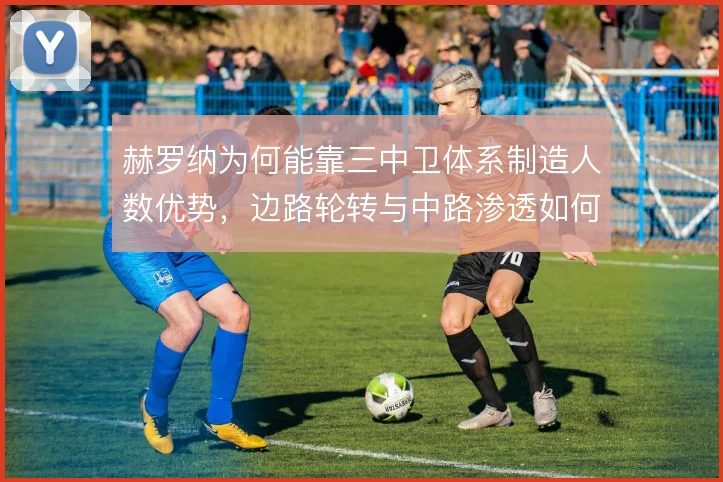 赫罗纳为何能靠三中卫体系制造人数优势，边路轮转与中路渗透如何衔接