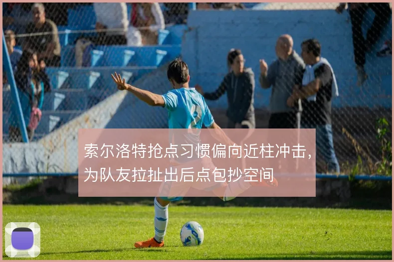 索尔洛特抢点习惯偏向近柱冲击，为队友拉扯出后点包抄空间