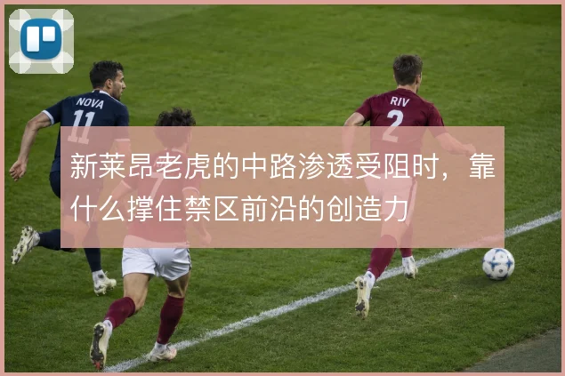 新莱昂老虎的中路渗透受阻时，靠什么撑住禁区前沿的创造力