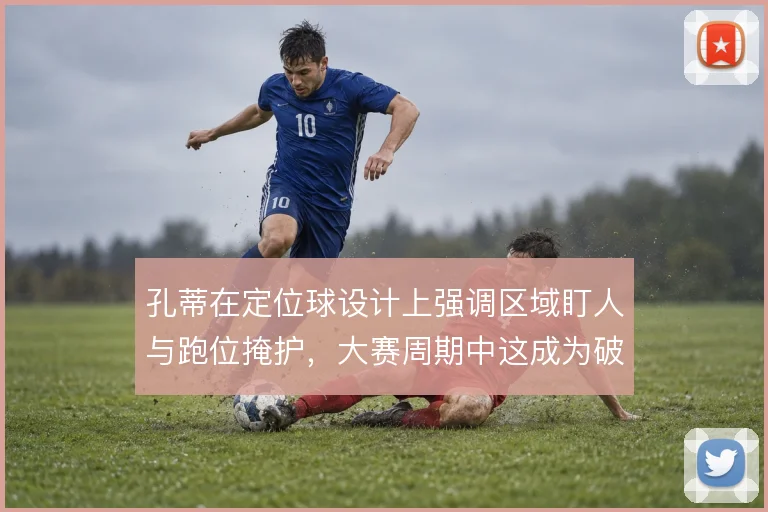 孔蒂在定位球设计上强调区域盯人与跑位掩护，大赛周期中这成为破局手段