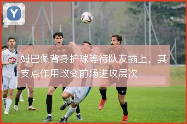 姆巴佩背身护球等待队友插上，其支点作用改变前场进攻层次