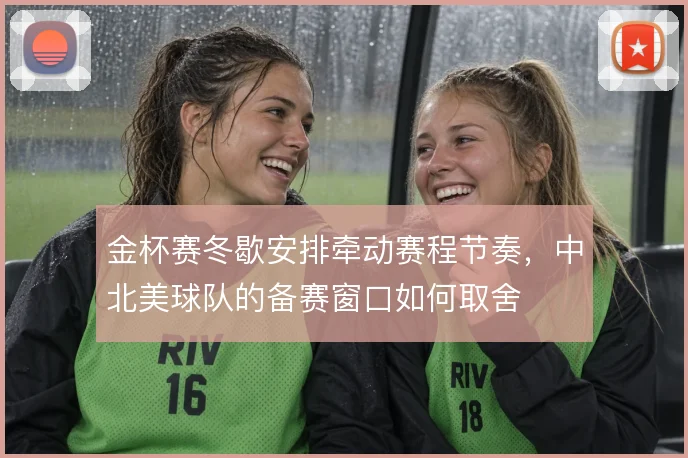 金杯赛冬歇安排牵动赛程节奏,中北美球队的备赛窗口如何取舍