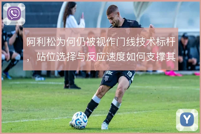 阿利松为何仍被视作门线技术标杆，站位选择与反应速度如何支撑其价值