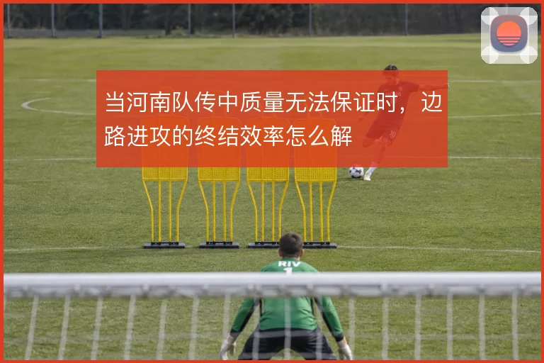 当河南队传中质量无法保证时，边路进攻的终结效率怎么解