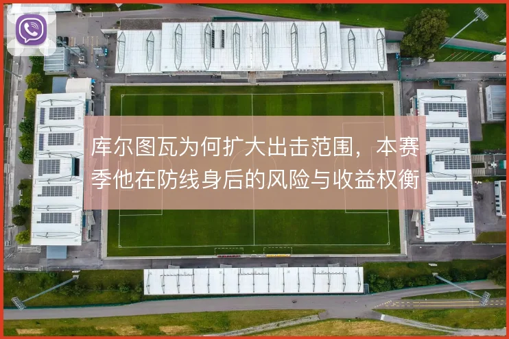 库尔图瓦为何扩大出击范围，本赛季他在防线身后的风险与收益权衡