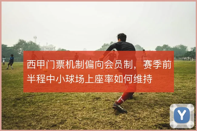 西甲门票机制偏向会员制，赛季前半程中小球场上座率如何维持