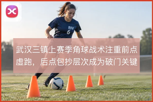 武汉三镇上赛季角球战术注重前点虚跑，后点包抄层次成为破门关键
