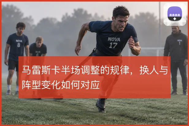 马雷斯卡半场调整的规律，换人与阵型变化如何对应