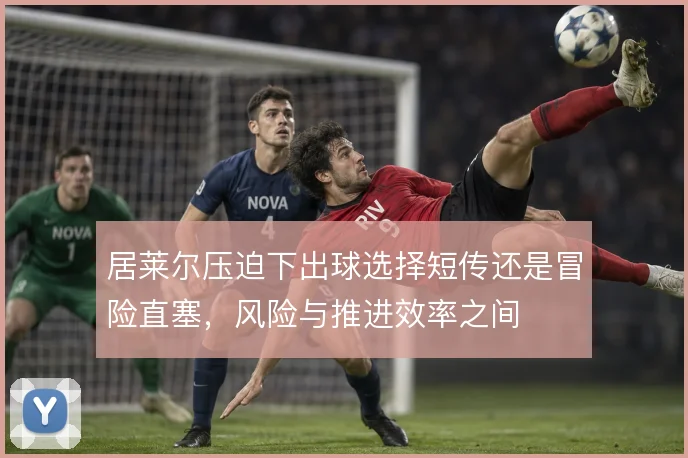 居莱尔压迫下出球选择短传还是冒险直塞，风险与推进效率之间