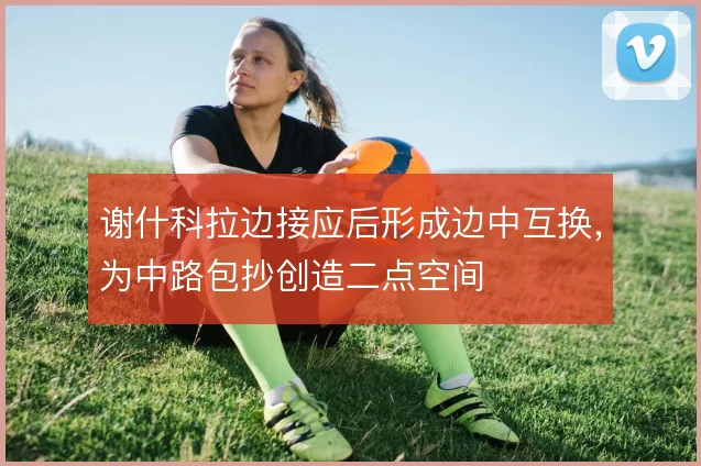 谢什科拉边接应后形成边中互换，为中路包抄创造二点空间