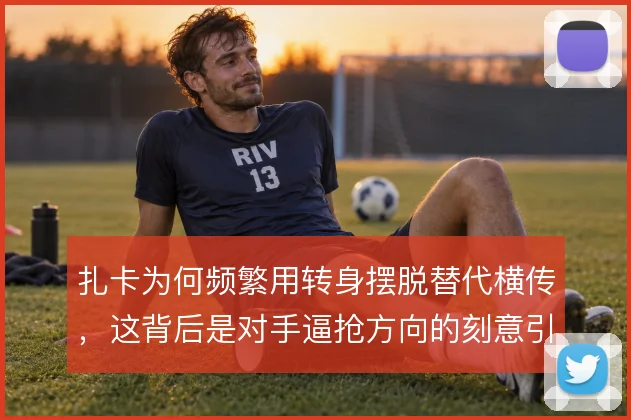 扎卡为何频繁用转身摆脱替代横传，这背后是对手逼抢方向的刻意引导