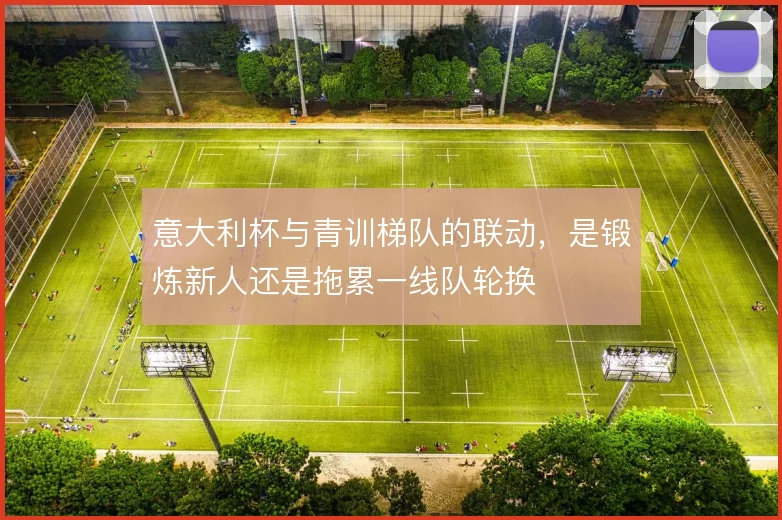 意大利杯与青训梯队的联动，是锻炼新人还是拖累一线队轮换