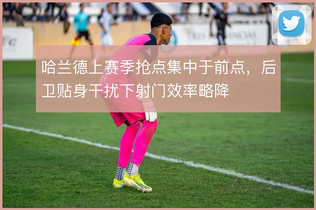 哈兰德上赛季抢点集中于前点，后卫贴身干扰下射门效率略降