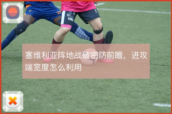 塞维利亚阵地战破密防前瞻，进攻端宽度怎么利用