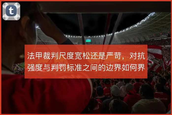 法甲裁判尺度宽松还是严苛，对抗强度与判罚标准之间的边界如何界定