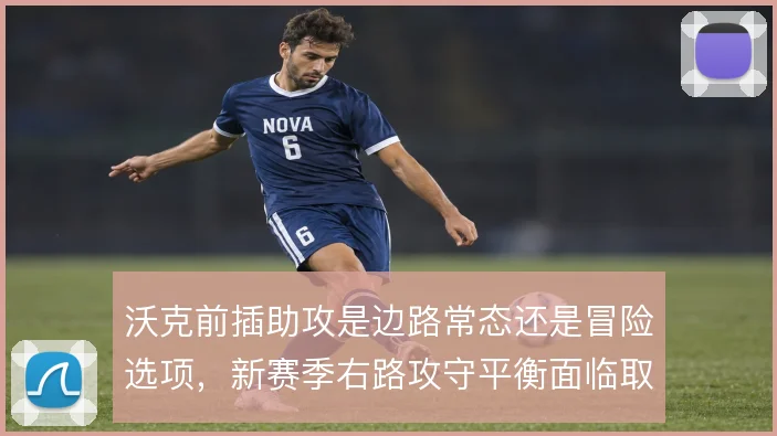 沃克前插助攻是边路常态还是冒险选项，新赛季右路攻守平衡面临取舍