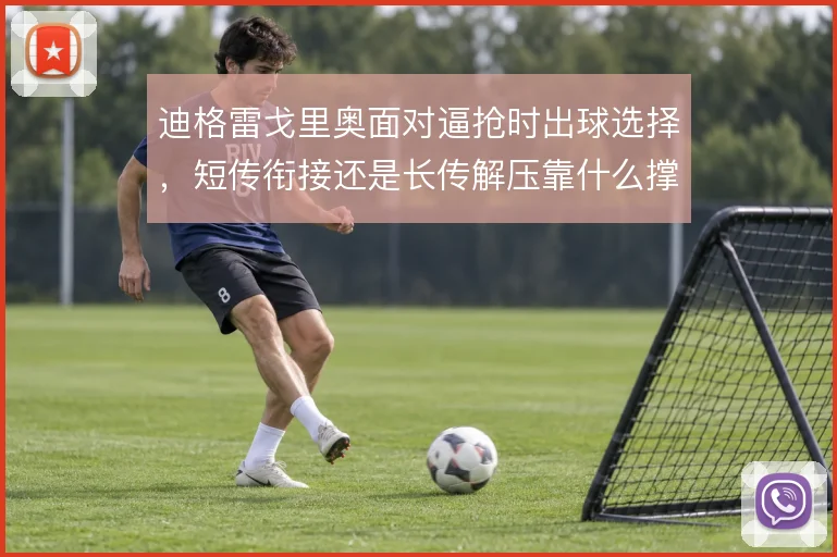 迪格雷戈里奥面对逼抢时出球选择,短传衔接还是长传解压靠什么撑住