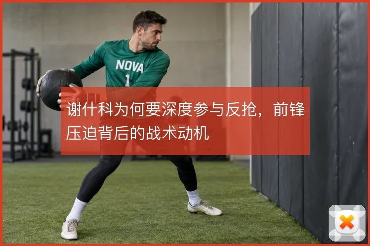 谢什科为何要深度参与反抢,前锋压迫背后的战术动机