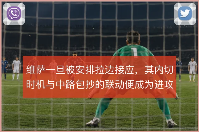 维萨一旦被安排拉边接应，其内切时机与中路包抄的联动便成为进攻关键