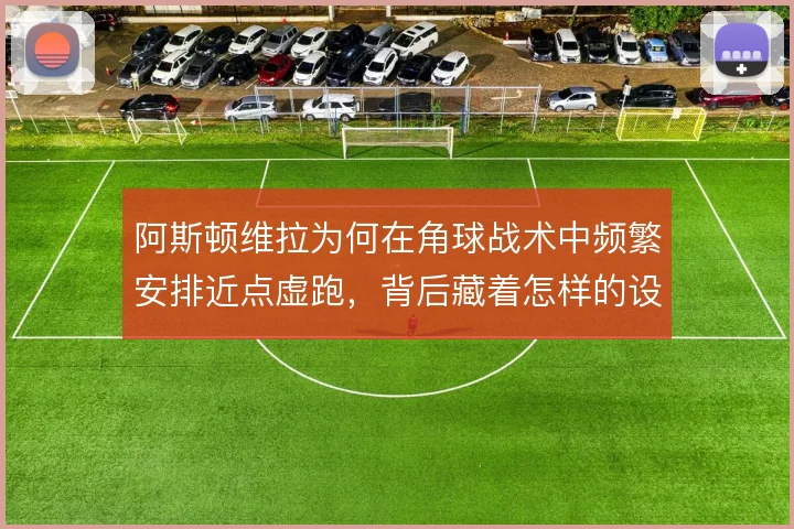 阿斯顿维拉为何在角球战术中频繁安排近点虚跑，背后藏着怎样的设计