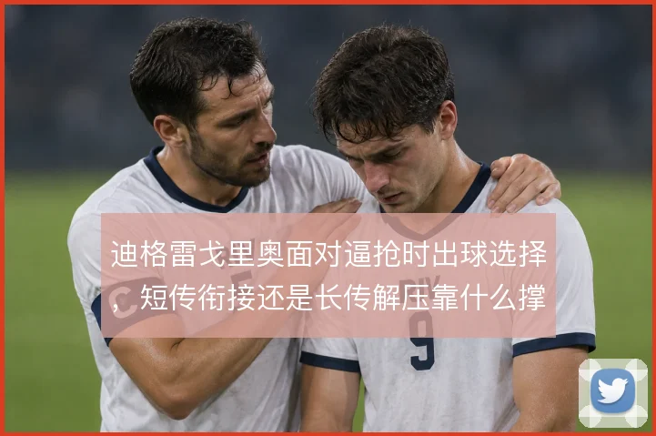 迪格雷戈里奥面对逼抢时出球选择,短传衔接还是长传解压靠什么撑住