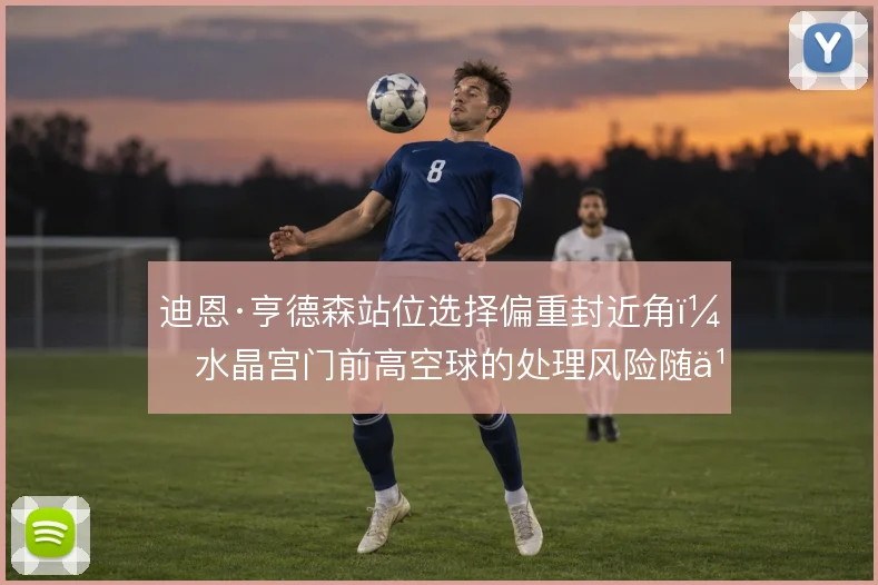 迪恩·亨德森站位选择偏重封近角，水晶宫门前高空球的处理风险随之变化