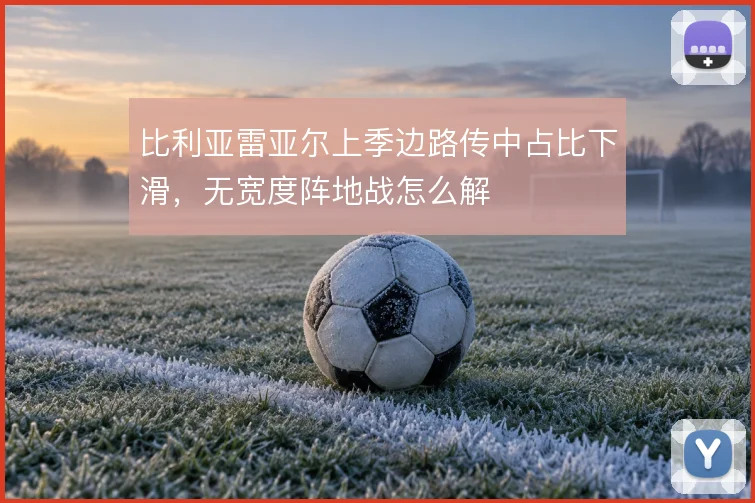 比利亚雷亚尔上季边路传中占比下滑，无宽度阵地战怎么解