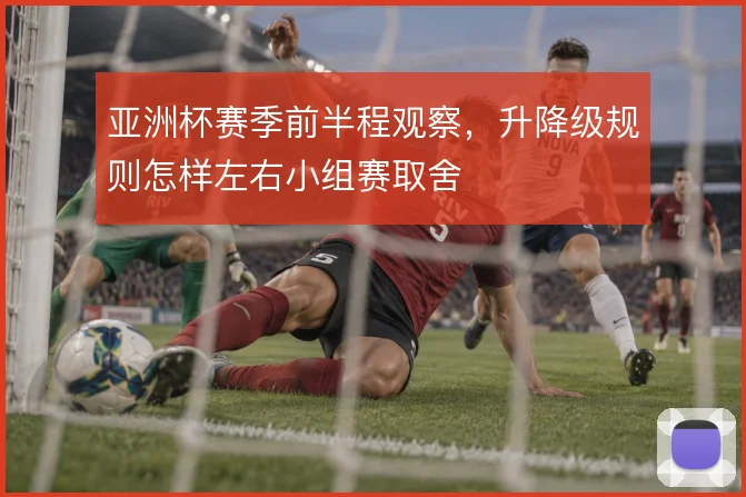 亚洲杯赛季前半程观察,升降级规则怎样左右小组赛取舍