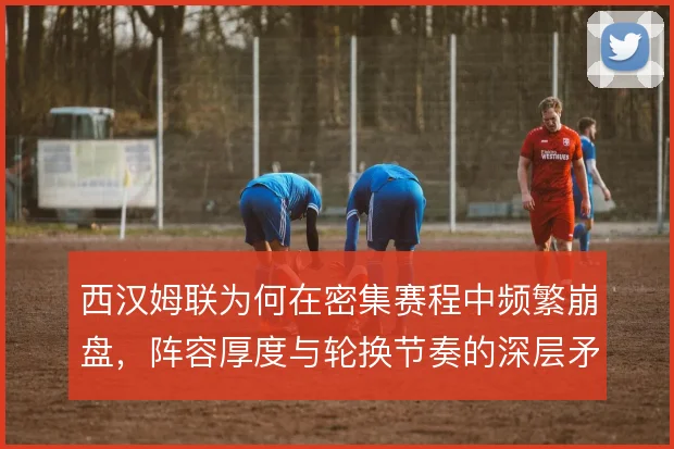 西汉姆联为何在密集赛程中频繁崩盘,阵容厚度与轮换节奏的深层矛盾