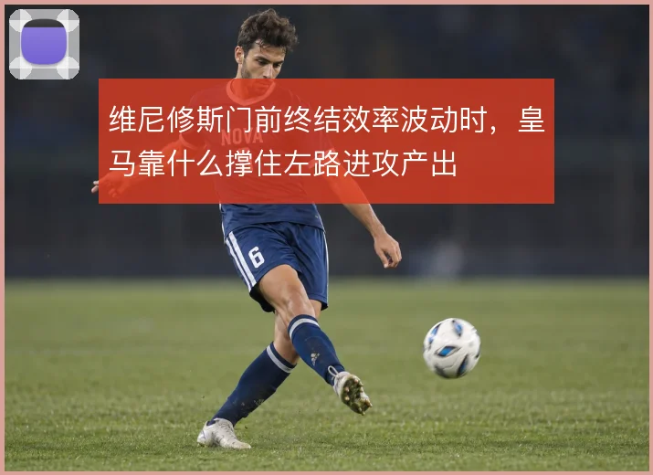 维尼修斯门前终结效率波动时，皇马靠什么撑住左路进攻产出