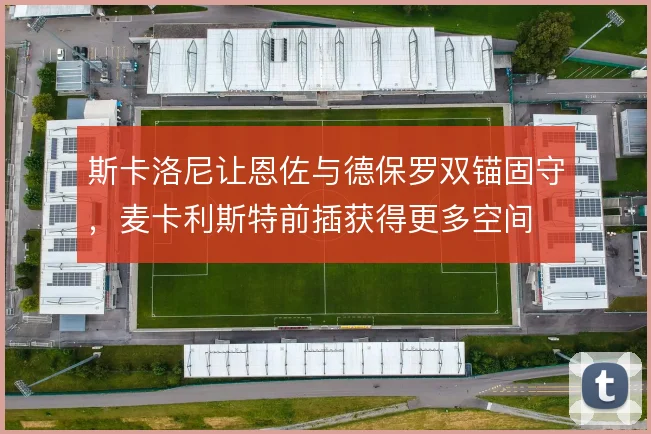 斯卡洛尼让恩佐与德保罗双锚固守，麦卡利斯特前插获得更多空间