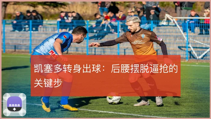 凯塞多转身出球：后腰摆脱逼抢的关键步