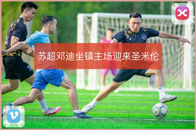 苏超邓迪坐镇主场迎来圣米伦