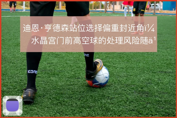 迪恩·亨德森站位选择偏重封近角，水晶宫门前高空球的处理风险随之变化