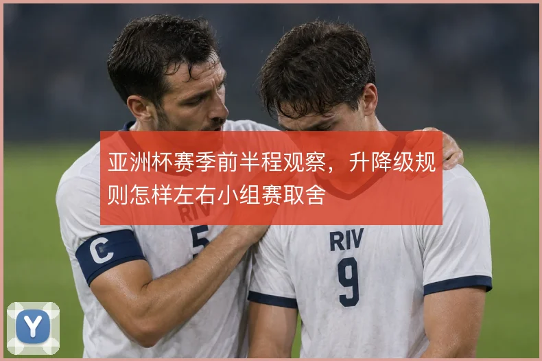 亚洲杯赛季前半程观察,升降级规则怎样左右小组赛取舍