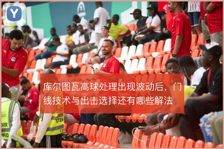 库尔图瓦高球处理出现波动后，门线技术与出击选择还有哪些解法