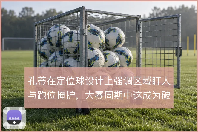孔蒂在定位球设计上强调区域盯人与跑位掩护，大赛周期中这成为破局手段