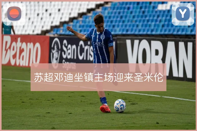 苏超邓迪坐镇主场迎来圣米伦
