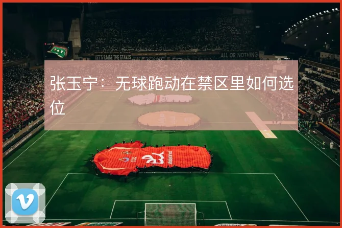 张玉宁：无球跑动在禁区里如何选位