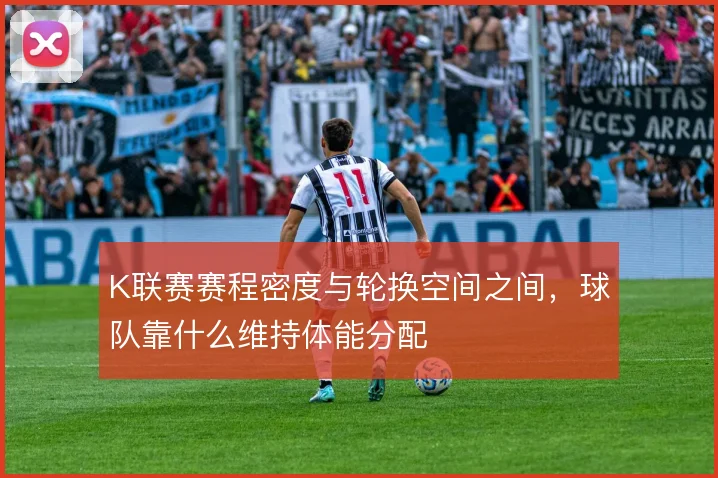 K联赛赛程密度与轮换空间之间，球队靠什么维持体能分配