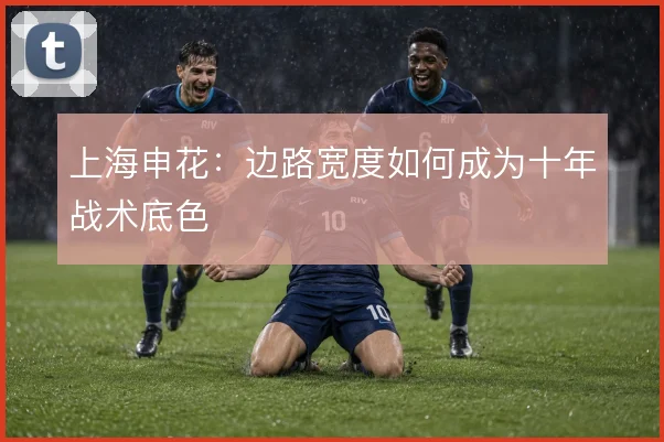 上海申花：边路宽度如何成为十年战术底色