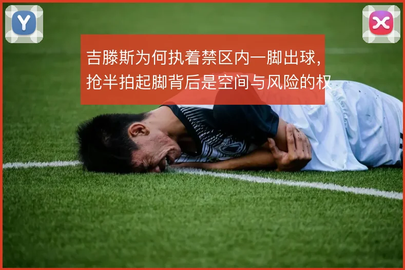 吉滕斯为何执着禁区内一脚出球，抢半拍起脚背后是空间与风险的权衡