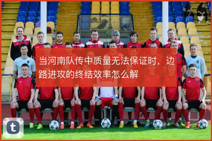 当河南队传中质量无法保证时，边路进攻的终结效率怎么解