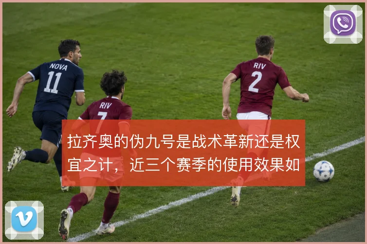 拉齐奥的伪九号是战术革新还是权宜之计，近三个赛季的使用效果如何评估