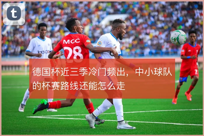 德国杯近三季冷门频出，中小球队的杯赛路线还能怎么走