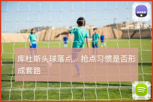 库杜斯头球落点，抢点习惯是否形成套路