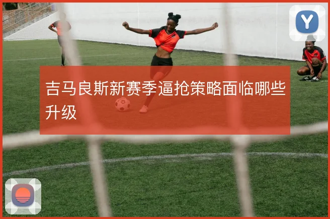 吉马良斯新赛季逼抢策略面临哪些升级