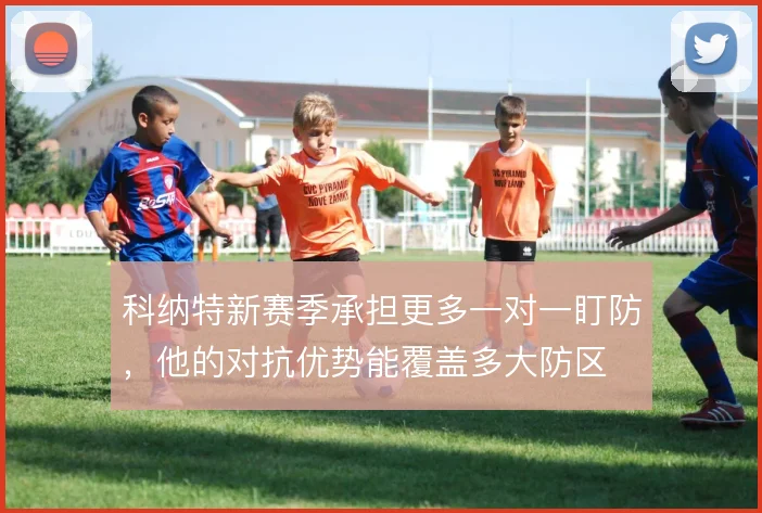 科纳特新赛季承担更多一对一盯防，他的对抗优势能覆盖多大防区